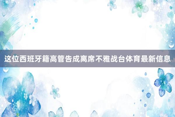 这位西班牙籍高管告成离席不雅战台体育最新信息