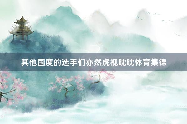其他国度的选手们亦然虎视眈眈体育集锦