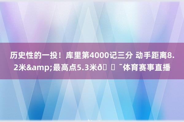 历史性的一投！库里第4000记三分 动手距离8.2米&最高点5.3米🎯体育赛事直播