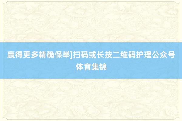 赢得更多精确保举]扫码或长按二维码护理公众号体育集锦