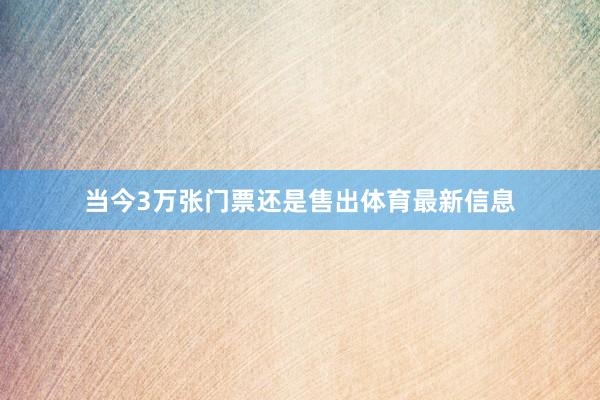 当今3万张门票还是售出体育最新信息