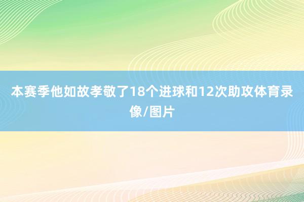 本赛季他如故孝敬了18个进球和12次助攻体育录像/图片