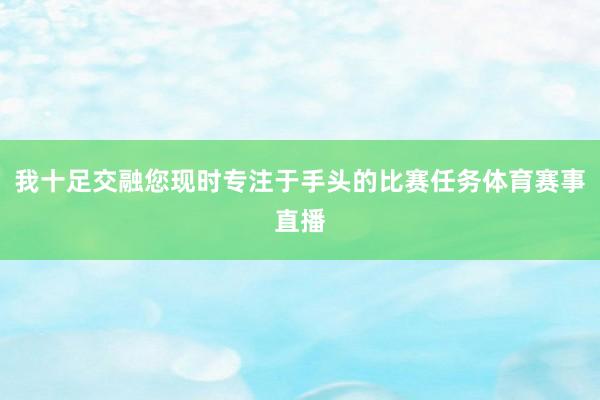 我十足交融您现时专注于手头的比赛任务体育赛事直播