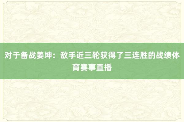 对于备战姜坤：敌手近三轮获得了三连胜的战绩体育赛事直播