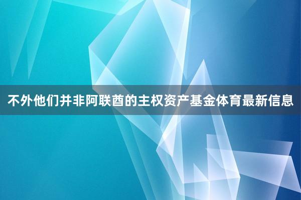不外他们并非阿联酋的主权资产基金体育最新信息