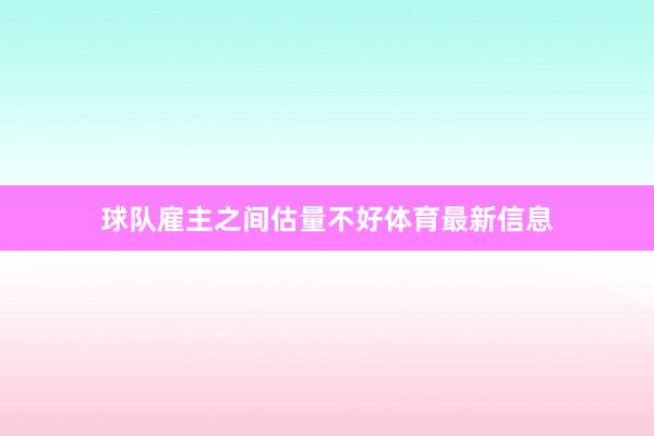 球队雇主之间估量不好体育最新信息