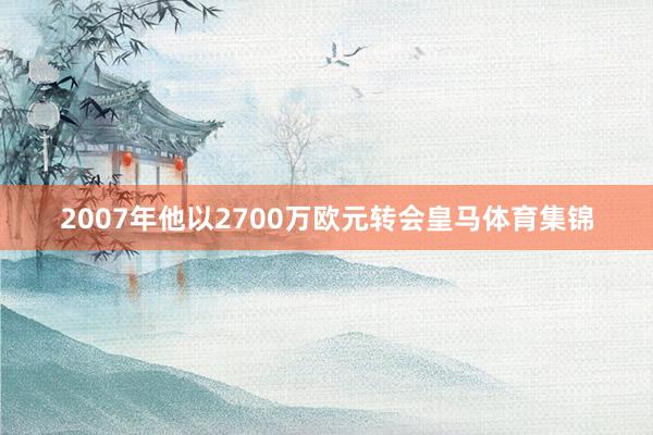 2007年他以2700万欧元转会皇马体育集锦