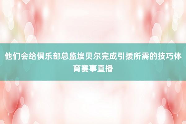 他们会给俱乐部总监埃贝尔完成引援所需的技巧体育赛事直播