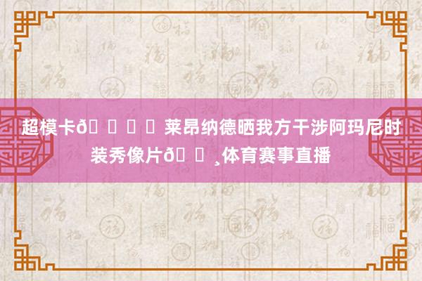超模卡🖐️莱昂纳德晒我方干涉阿玛尼时装秀像片📸体育赛事直播