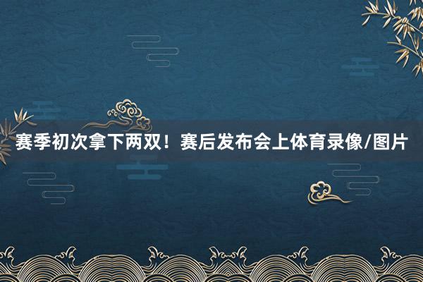 赛季初次拿下两双！赛后发布会上体育录像/图片