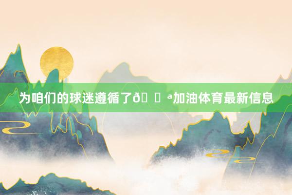 为咱们的球迷遵循了💪加油体育最新信息