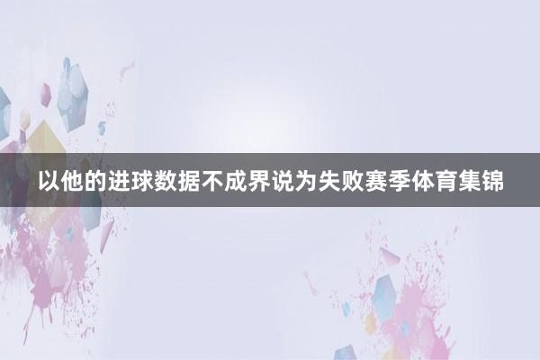 以他的进球数据不成界说为失败赛季体育集锦