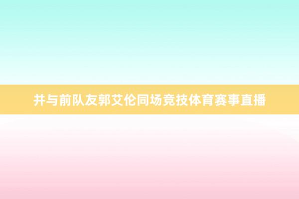 并与前队友郭艾伦同场竞技体育赛事直播