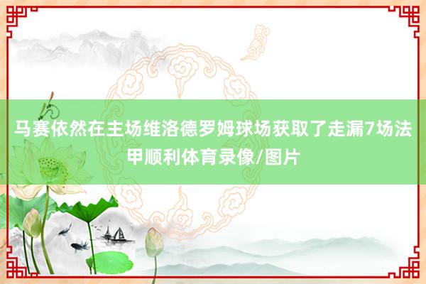 马赛依然在主场维洛德罗姆球场获取了走漏7场法甲顺利体育录像/图片
