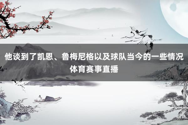 他谈到了凯恩、鲁梅尼格以及球队当今的一些情况体育赛事直播