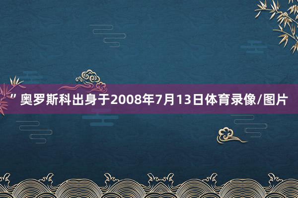 ”奥罗斯科出身于2008年7月13日体育录像/图片