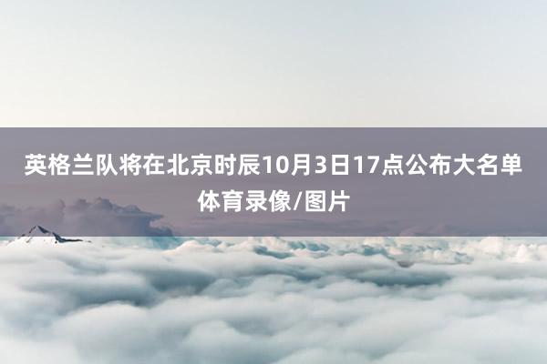 英格兰队将在北京时辰10月3日17点公布大名单体育录像/图片