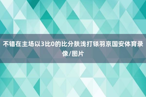 不错在主场以3比0的比分肤浅打铩羽京国安体育录像/图片