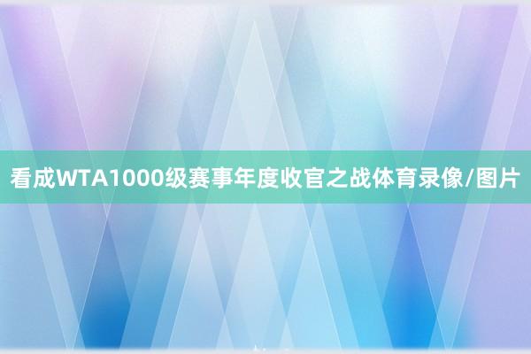 看成WTA1000级赛事年度收官之战体育录像/图片 看成WTA1000级赛事年度收官之战体育录像/图片
