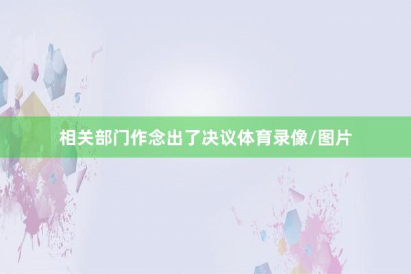 相关部门作念出了决议体育录像/图片