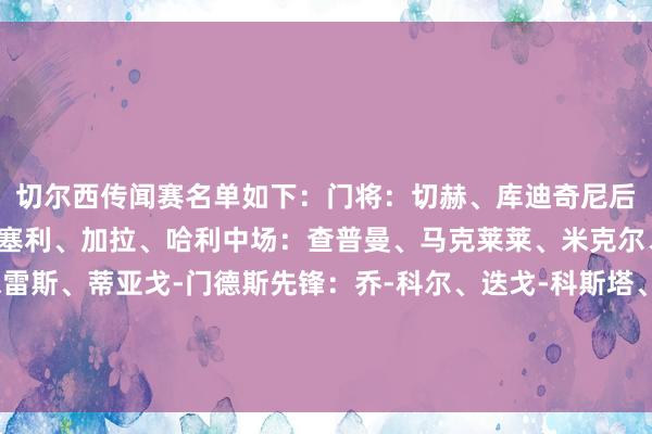 切尔西传闻赛名单如下:门将:切赫、库迪奇尼后卫:特里、卡希尔、德塞利、加拉、哈利中场:查普曼、马克莱莱、米克尔、乔迪-莫里斯、拉米雷斯、蒂亚戈-门德斯先锋:乔-科尔、迭戈-科斯塔、达维森、古德约翰森、阿扎尔、卡卢、马卢达、雷米主讲明:迪马特奥 体育最新信息