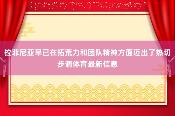 拉菲尼亚早已在拓荒力和团队精神方面迈出了热切步调体育最新信息