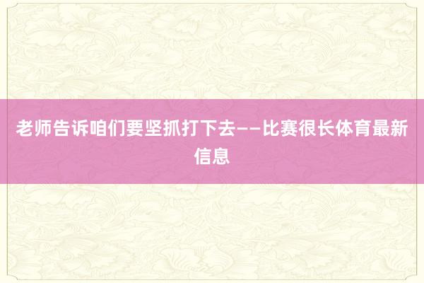 老师告诉咱们要坚抓打下去——比赛很长体育最新信息