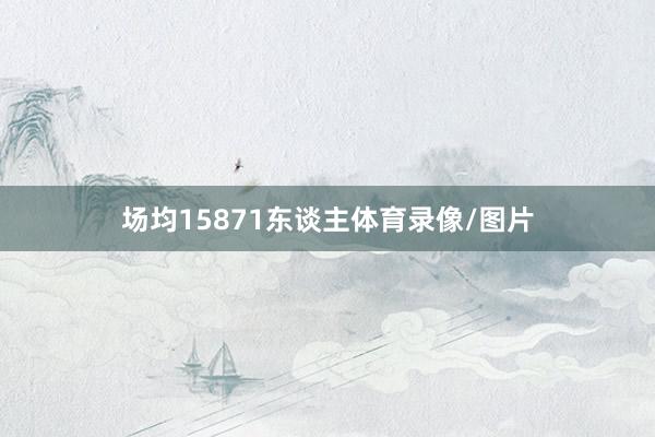 场均15871东谈主体育录像/图片