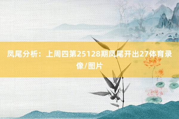 凤尾分析：上周四第25128期凤尾开出27体育录像/图片