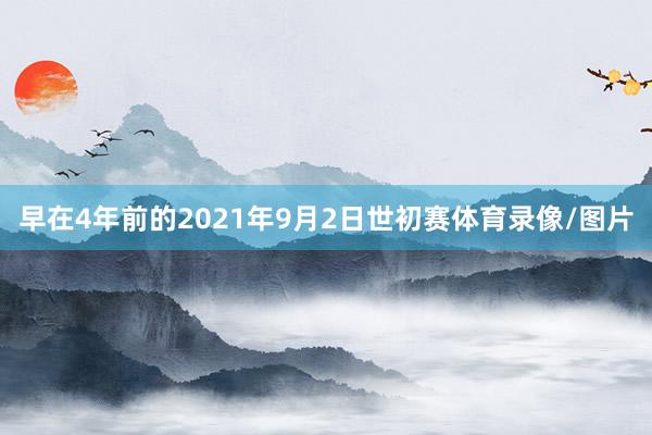 早在4年前的2021年9月2日世初赛体育录像/图片