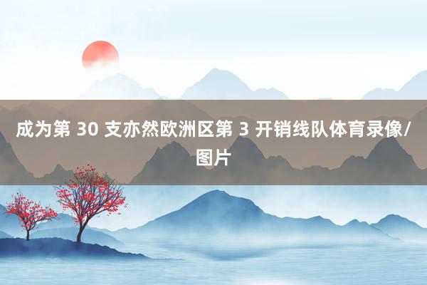 成为第 30 支亦然欧洲区第 3 开销线队体育录像/图片
