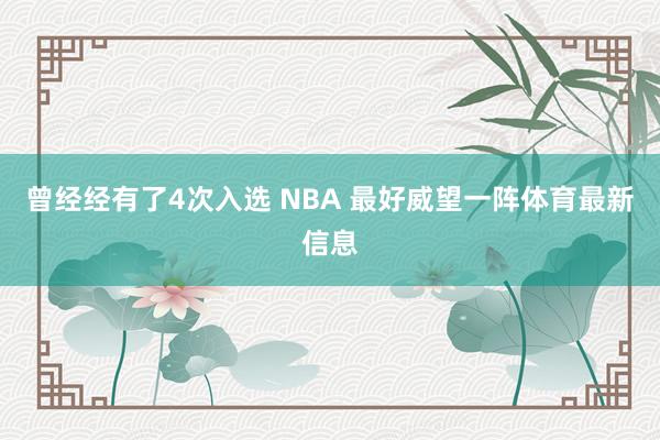 曾经经有了4次入选 NBA 最好威望一阵体育最新信息