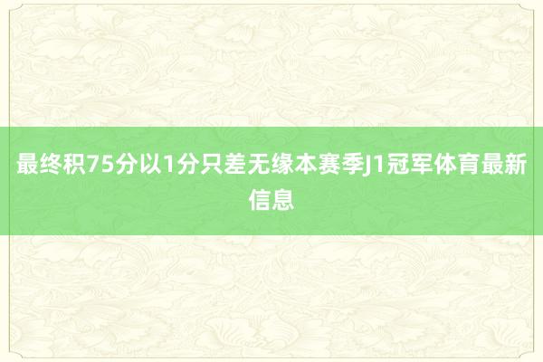 最终积75分以1分只差无缘本赛季J1冠军体育最新信息