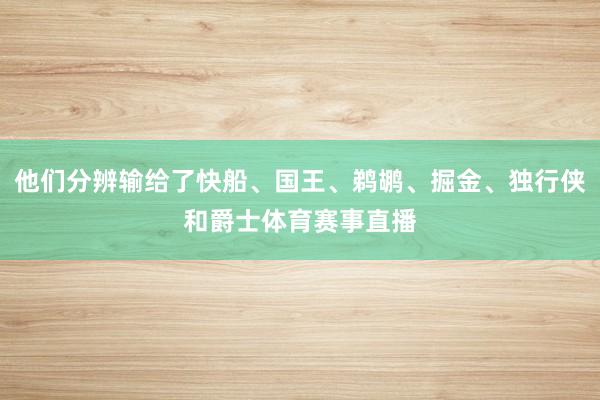 他们分辨输给了快船、国王、鹈鹕、掘金、独行侠和爵士体育赛事直播