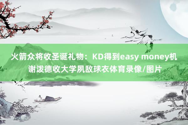 火箭众将收圣诞礼物：KD得到easy money机 谢泼德收大学夙敌球衣体育录像/图片