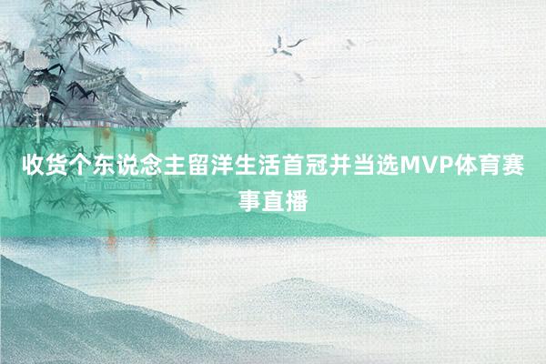 收货个东说念主留洋生活首冠并当选MVP体育赛事直播