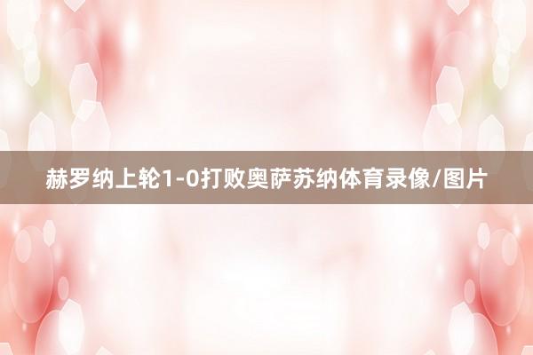 赫罗纳上轮1-0打败奥萨苏纳体育录像/图片
