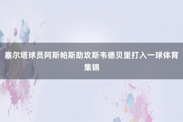 塞尔塔球员阿斯帕斯助攻斯韦德贝里打入一球体育集锦
