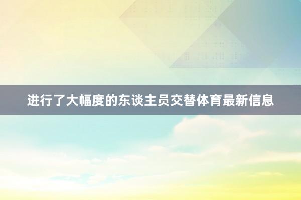 进行了大幅度的东谈主员交替体育最新信息