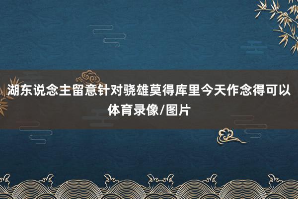 湖东说念主留意针对骁雄莫得库里今天作念得可以体育录像/图片