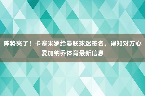阵势亮了！卡塞米罗给曼联球迷签名，得知对方心爱加纳乔体育最新信息
