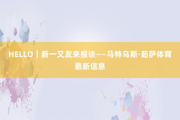 HELLO|新一又友来报谈——马特乌斯·茹萨体育最新信息
