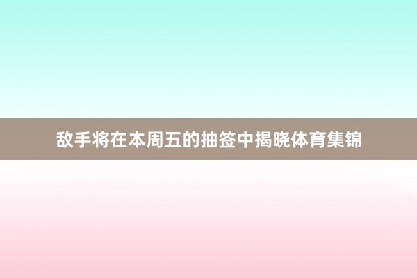 敌手将在本周五的抽签中揭晓体育集锦