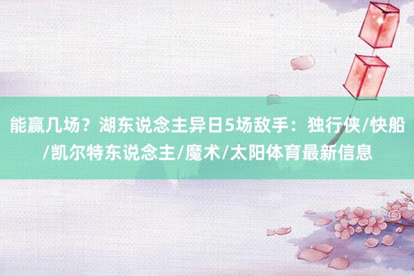 能赢几场?湖东说念主异日5场敌手:独行侠/快船/凯尔特东说念主/魔术/太阳体育最新信息