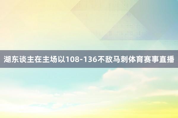 湖东谈主在主场以108-136不敌马刺体育赛事直播