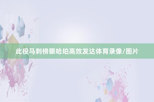 此役马刺榜眼哈珀高效发达体育录像/图片