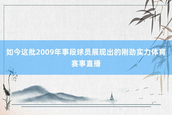 如今这批2009年事段球员展现出的刚劲实力体育赛事直播