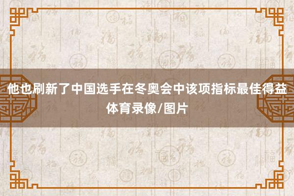 他也刷新了中国选手在冬奥会中该项指标最佳得益体育录像/图片