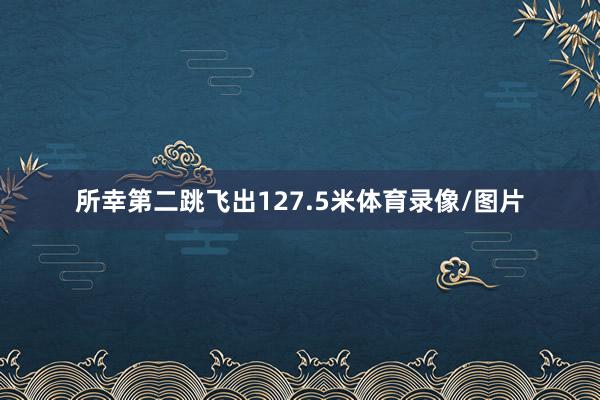 所幸第二跳飞出127.5米体育录像/图片