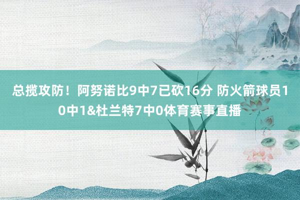 总揽攻防！阿努诺比9中7已砍16分 防火箭球员10中1&杜兰特7中0体育赛事直播